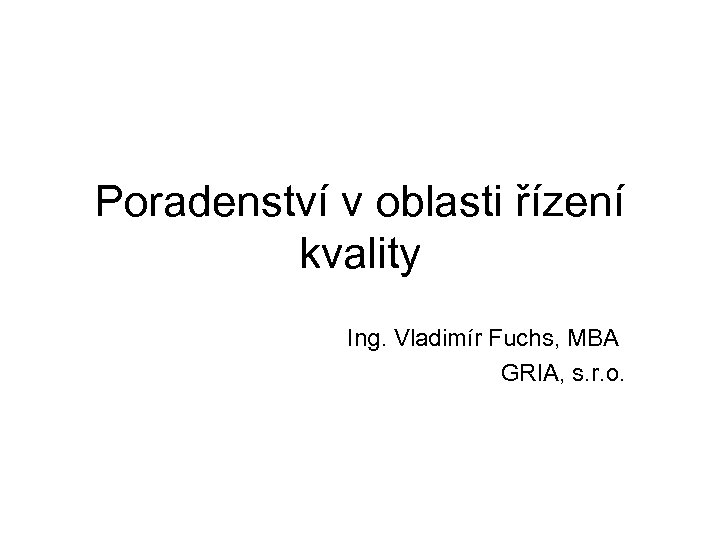 Poradenství v oblasti řízení kvality Ing. Vladimír Fuchs, MBA GRIA, s. r. o. 