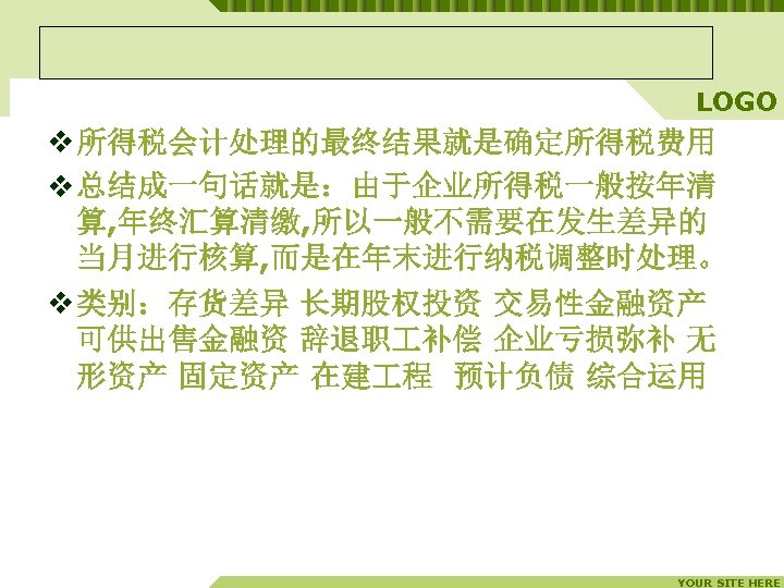 LOGO v 所得税会计处理的最终结果就是确定所得税费用 v 总结成一句话就是：由于企业所得税一般按年清 算, 年终汇算清缴, 所以一般不需要在发生差异的 当月进行核算, 而是在年末进行纳税调整时处理。 v 类别：存货差异 长期股权投资 交易性金融资产