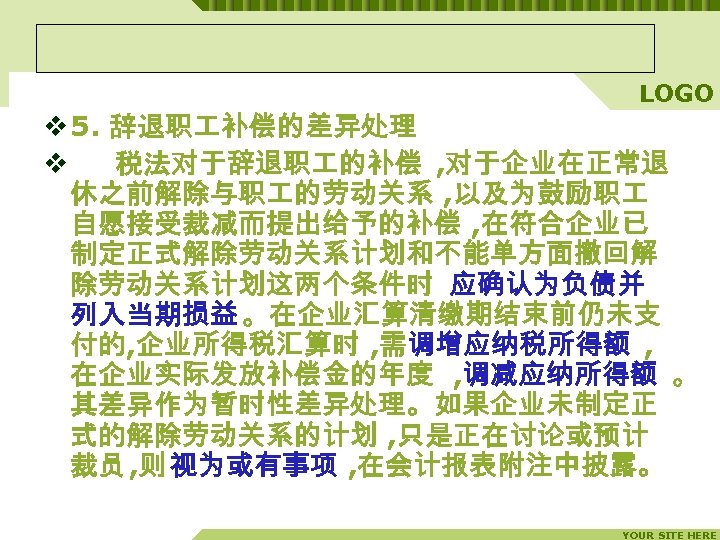 LOGO v 5. 辞退职 补偿的差异处理 v 税法对于辞退职 的补偿 , 对于企业在正常退 休之前解除与职 的劳动关系 , 以及为鼓励职