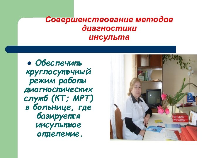 Совершенствование методов диагностики инсульта Обеспечить круглосуточный режим работы диагностических служб (КТ; МРТ) в больнице,