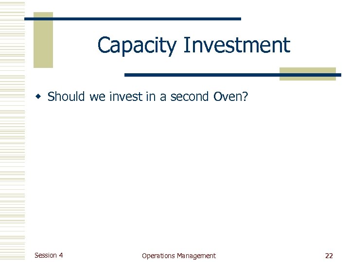 Capacity Investment w Should we invest in a second Oven? Session 4 Operations Management