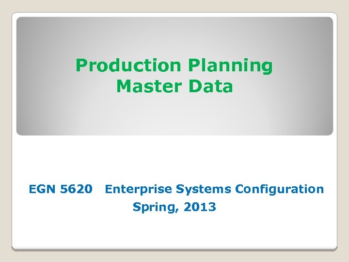 Production Planning Master Data EGN 5620 Enterprise Systems Configuration Spring, 2013 