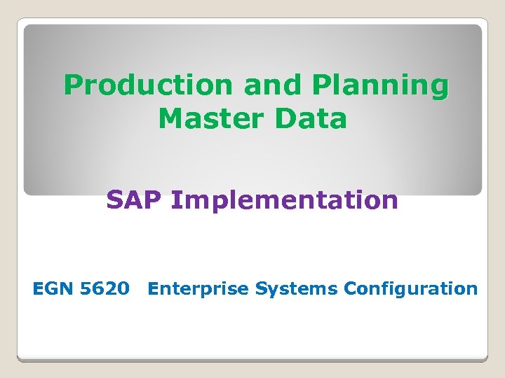 Production and Planning Master Data SAP Implementation EGN 5620 Enterprise Systems Configuration 