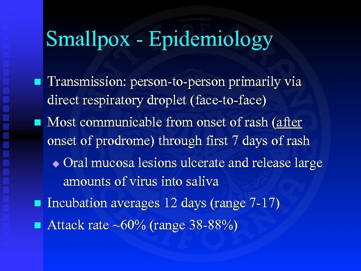 Smallpox - Epidemiology n Transmission: person-to-person primarily via direct respiratory droplet (face-to-face) n Most