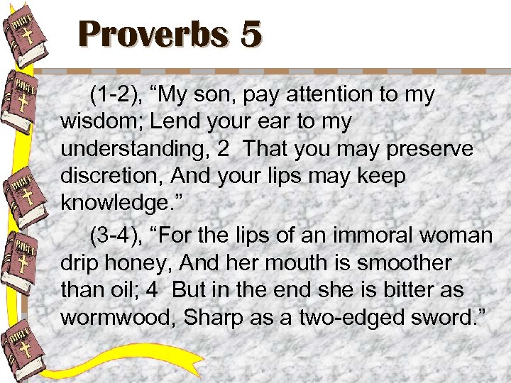 Proverbs 5 (1 -2), “My son, pay attention to my wisdom; Lend your ear