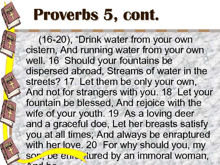 Proverbs 5, cont. (16 -20), “Drink water from your own cistern, And running water