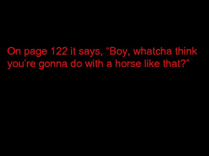 On page 122 it says, “Boy, whatcha think you’re gonna do with a horse