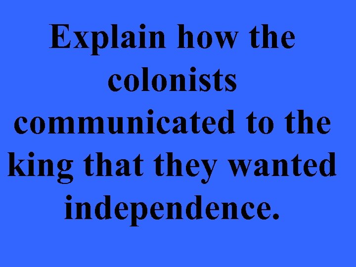 Explain how the colonists communicated to the king that they wanted independence. 