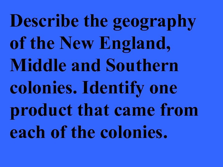 Describe the geography of the New England, Middle and Southern colonies. Identify one product