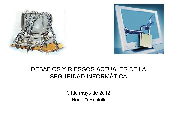 DESAFIOS Y RIESGOS ACTUALES DE LA SEGURIDAD INFORMÁTICA 31 de mayo de 2012 Hugo