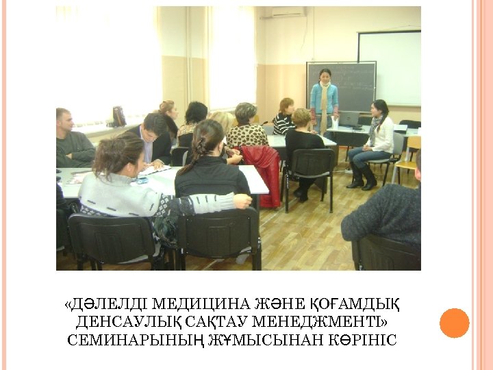  «ДӘЛЕЛДІ МЕДИЦИНА ЖӘНЕ ҚОҒАМДЫҚ ДЕНСАУЛЫҚ САҚТАУ МЕНЕДЖМЕНТІ» СЕМИНАРЫНЫҢ ЖҰМЫСЫНАН КӨРІНІС 