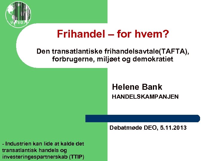 Frihandel – for hvem? Den transatlantiske frihandelsavtale(TAFTA), forbrugerne, miljøet og demokratiet Helene Bank HANDELSKAMPANJEN