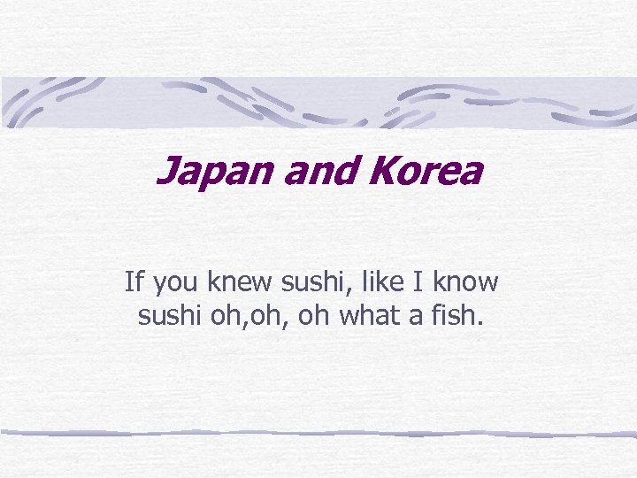 Japan and Korea If you knew sushi, like I know sushi oh, oh what