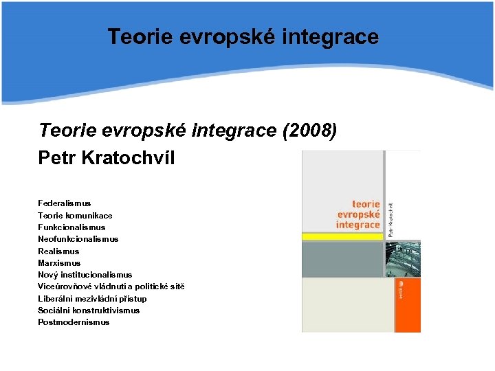 Teorie evropské integrace (2008) Petr Kratochvíl Federalismus Teorie komunikace Funkcionalismus Neofunkcionalismus Realismus Marxismus Nový
