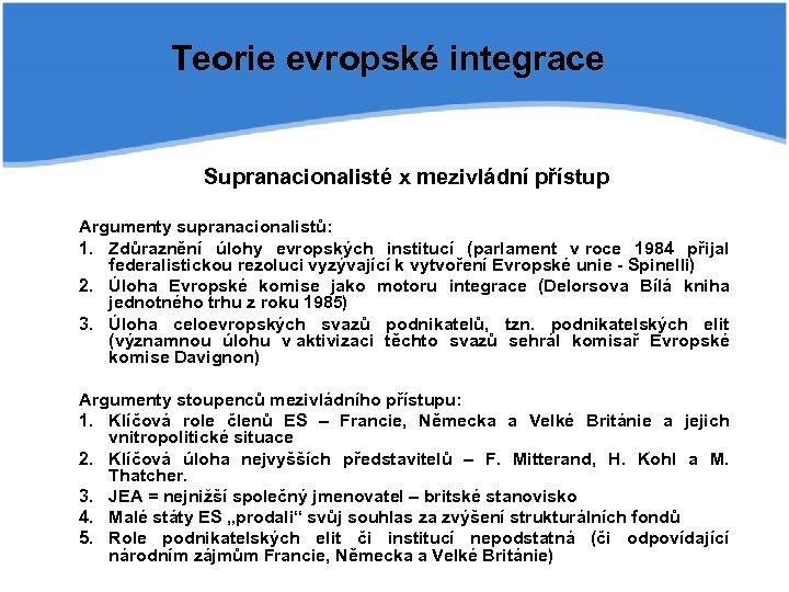 Teorie evropské integrace Supranacionalisté x mezivládní přístup Argumenty supranacionalistů: 1. Zdůraznění úlohy evropských institucí