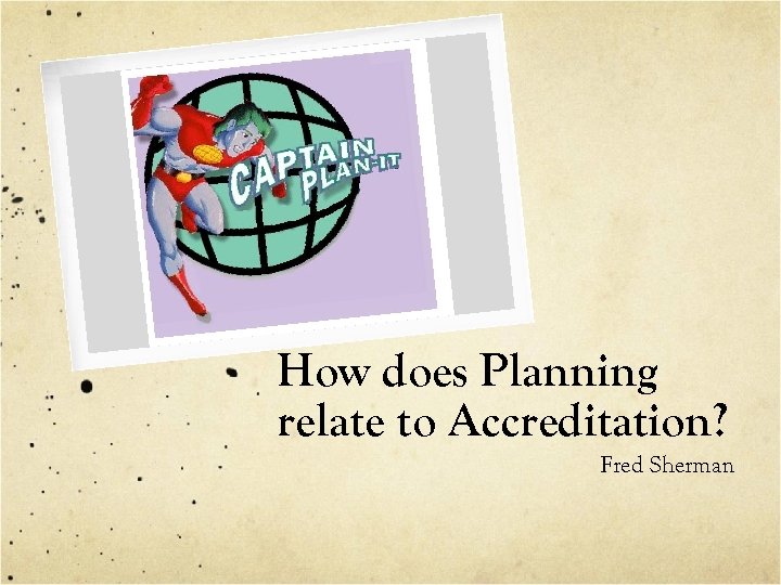 How does Planning relate to Accreditation? Fred Sherman 