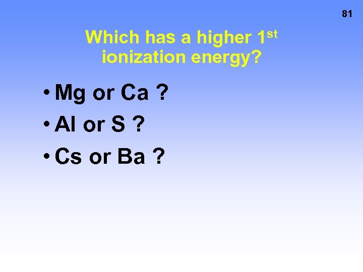 81 Which has a higher 1 st ionization energy? • Mg or Ca ?