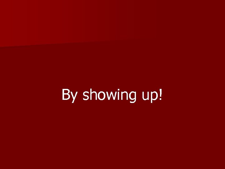 By showing up! 