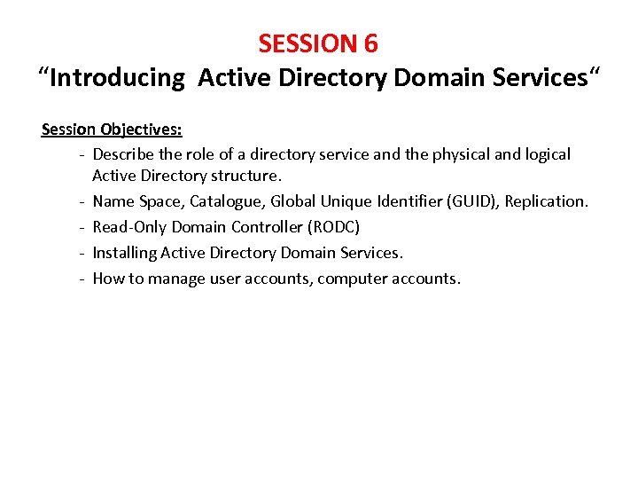 SESSION 6 “Introducing Active Directory Domain Services“ Session Objectives: - Describe the role of