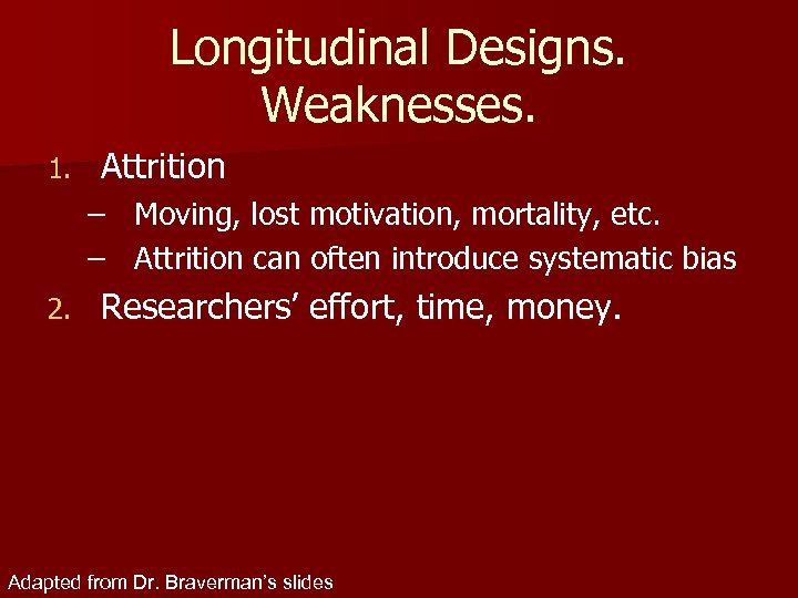 Longitudinal Designs. Weaknesses. 1. Attrition – Moving, lost motivation, mortality, etc. – Attrition can