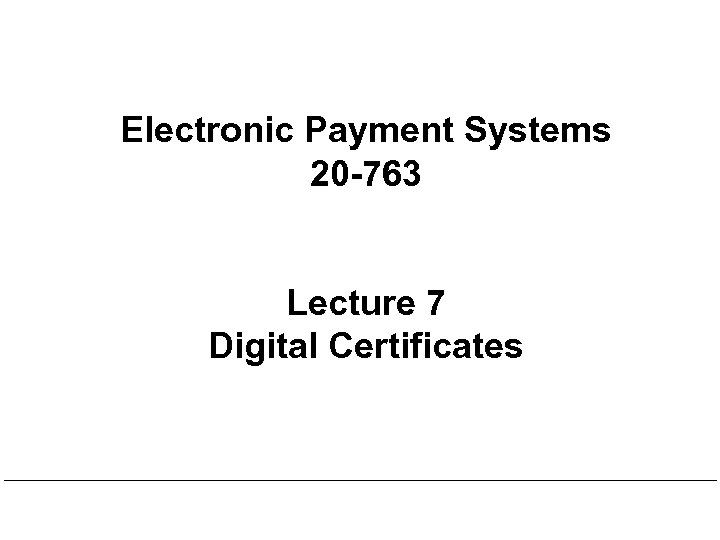 Electronic Payment Systems 20 -763 Lecture 7 Digital Certificates 