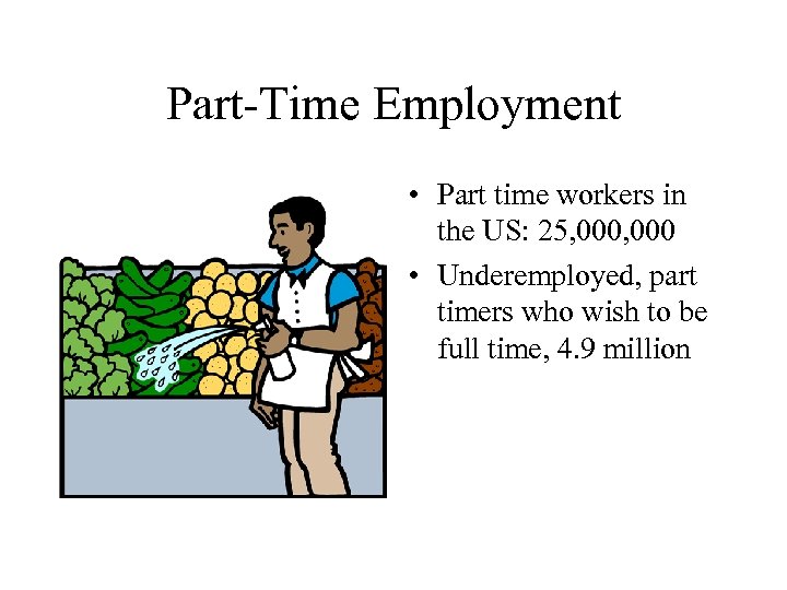 Part-Time Employment • Part time workers in the US: 25, 000 • Underemployed, part