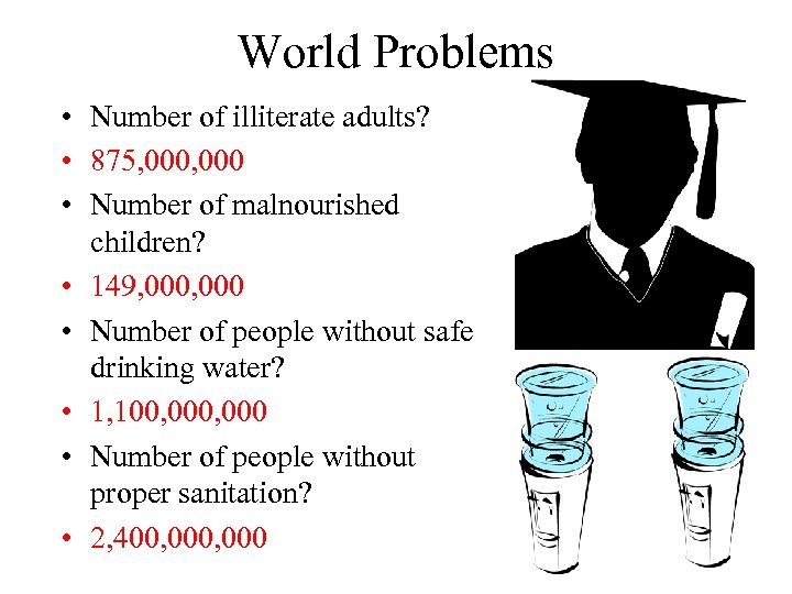 World Problems • Number of illiterate adults? • 875, 000 • Number of malnourished