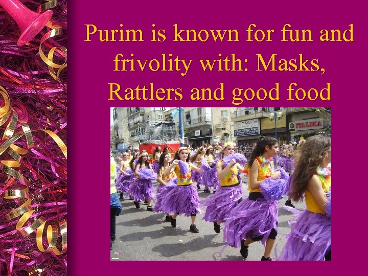 Purim is known for fun and frivolity with: Masks, Rattlers and good food 