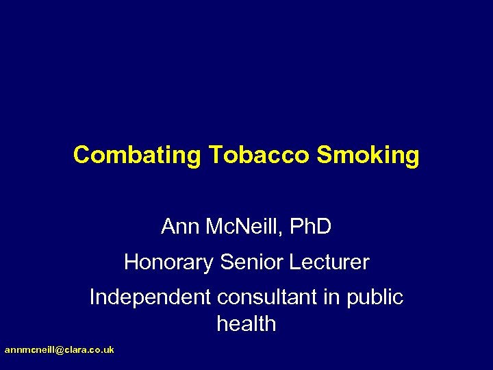 Combating Tobacco Smoking Ann Mc. Neill, Ph. D Honorary Senior Lecturer Independent consultant in