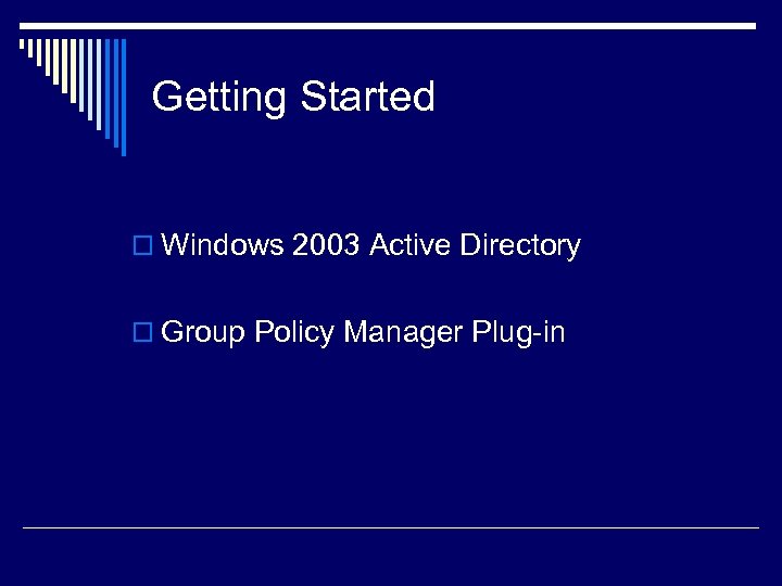 Getting Started o Windows 2003 Active Directory o Group Policy Manager Plug-in 