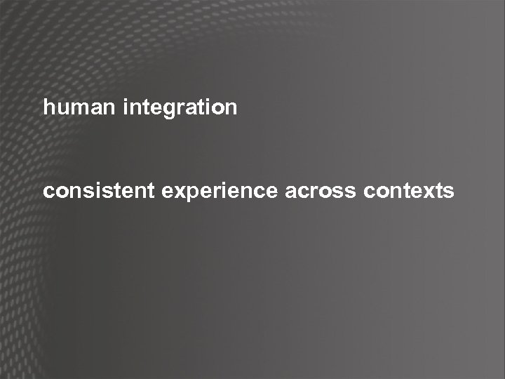 human integration consistent experience across contexts 