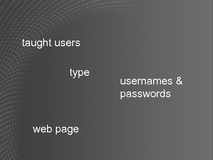 taught users type web page usernames & passwords 