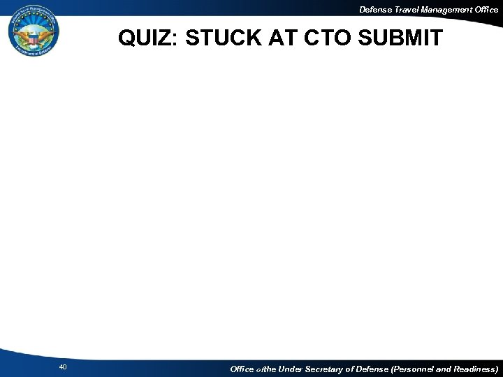 Defense Travel Management Office QUIZ: STUCK AT CTO SUBMIT 40 Office of the Under