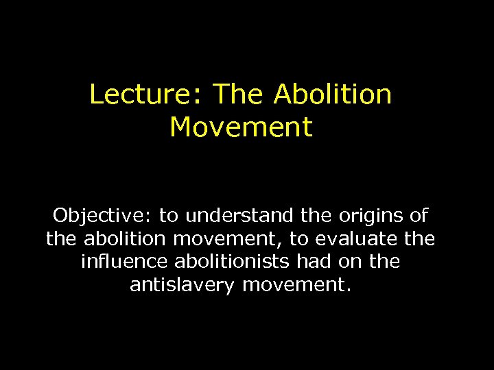 Lecture: The Abolition Movement Objective: to understand the origins of the abolition movement, to