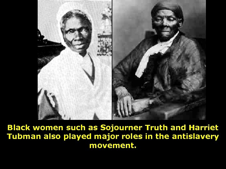 Black women such as Sojourner Truth and Harriet Tubman also played major roles in