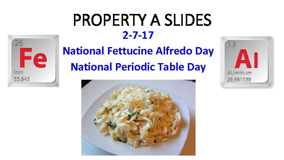 PROPERTY A SLIDES 2 -7 -17 National Fettucine Alfredo Day National Periodic Table Day