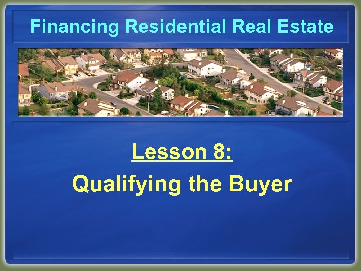 Financing Residential Real Estate Lesson 8: Qualifying the Buyer 