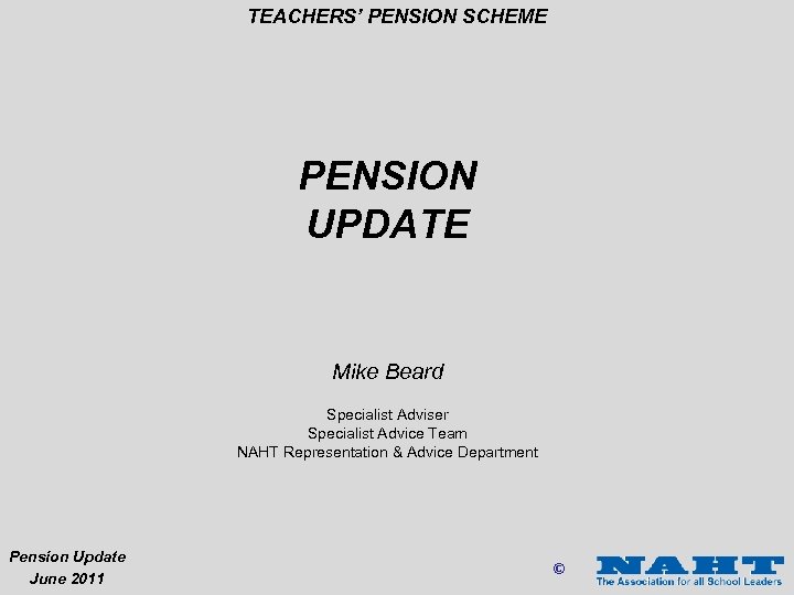 TEACHERS’ PENSION SCHEME PENSION UPDATE Mike Beard Specialist Adviser Specialist Advice Team NAHT Representation