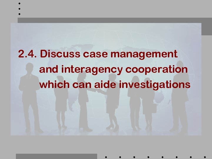 2. 4. Discuss case management and interagency cooperation which can aide investigations 