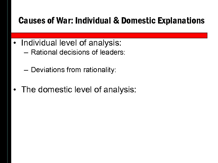 Causes of War: Individual & Domestic Explanations • Individual level of analysis: – Rational