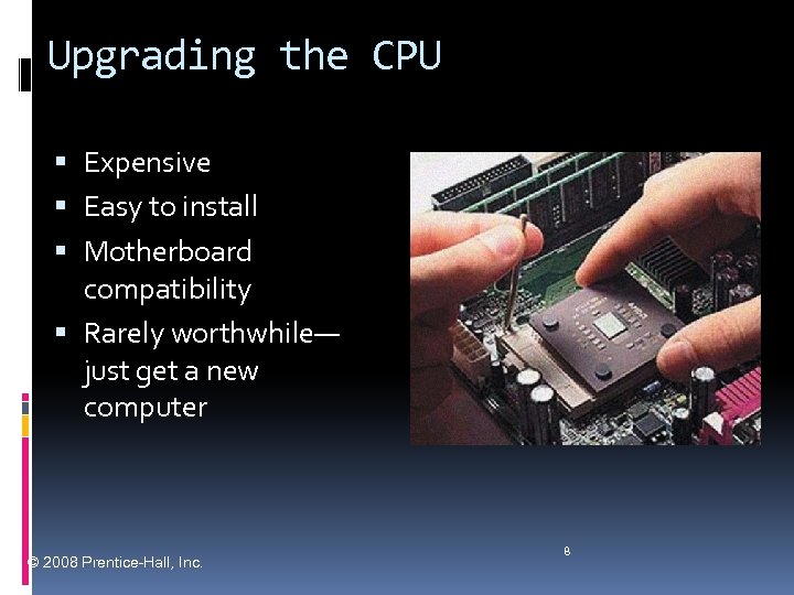 Upgrading the CPU Expensive Easy to install Motherboard compatibility Rarely worthwhile— just get a