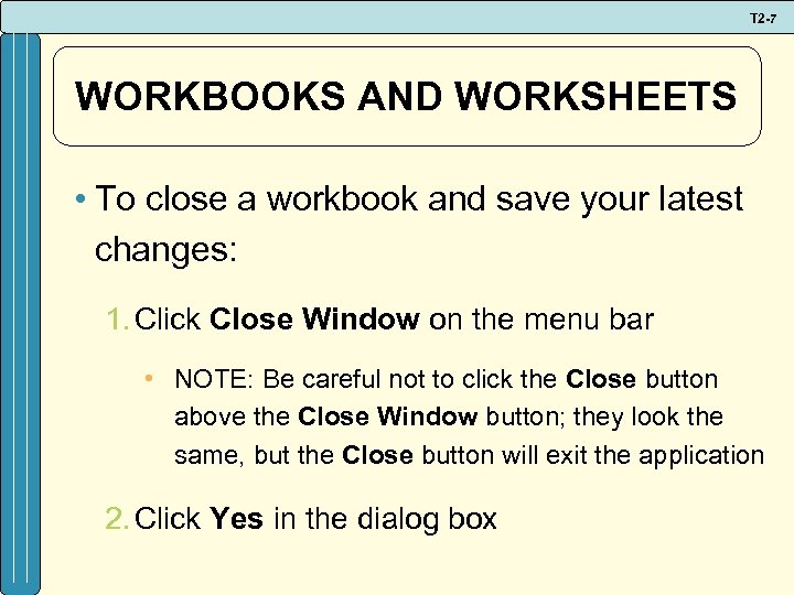 T 2 -7 WORKBOOKS AND WORKSHEETS • To close a workbook and save your