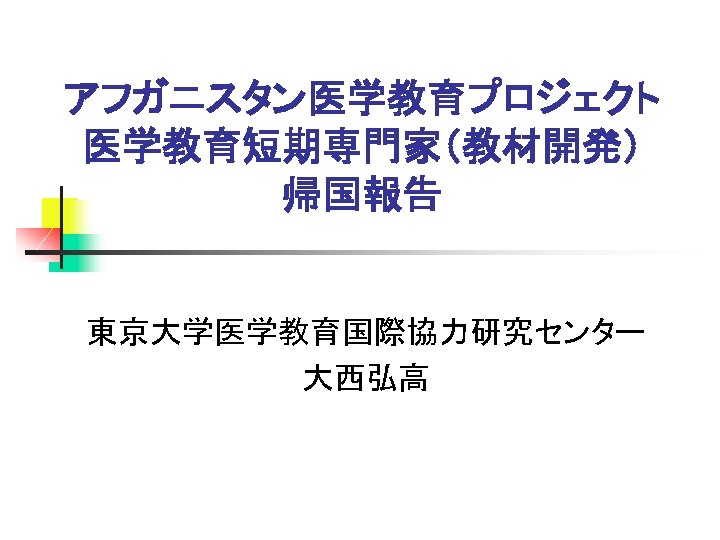 アフガニスタン医学教育プロジェクト 医学教育短期専門家（教材開発） 帰国報告 東京大学医学教育国際協力研究センター 大西弘高 