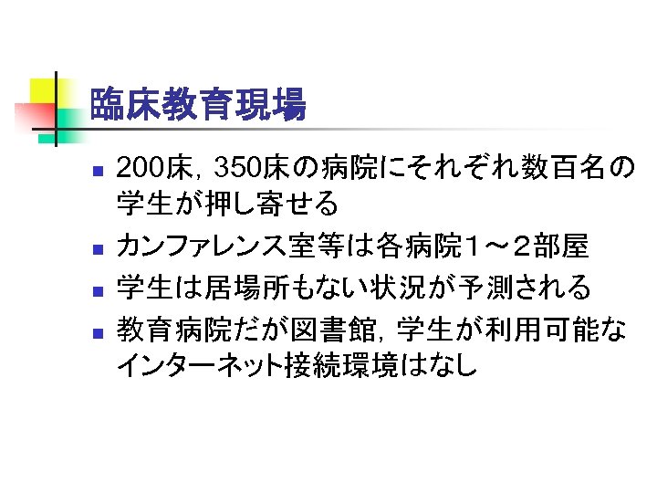 臨床教育現場 n n 200床，350床の病院にそれぞれ数百名の 学生が押し寄せる カンファレンス室等は各病院１～２部屋 学生は居場所もない状況が予測される 教育病院だが図書館，学生が利用可能な インターネット接続環境はなし 