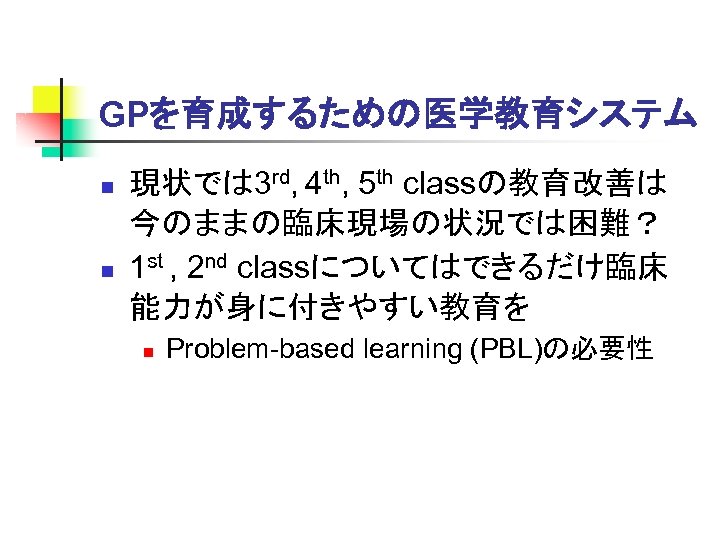 GPを育成するための医学教育システム n n 現状では 3 rd, 4 th, 5 th classの教育改善は 今のままの臨床現場の状況では困難？ 1 st