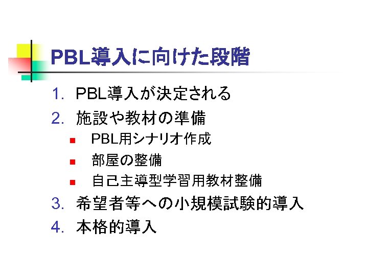 PBL導入に向けた段階 1. PBL導入が決定される 2. 施設や教材の準備 n n n PBL用シナリオ作成 部屋の整備 自己主導型学習用教材整備 3. 希望者等への小規模試験的導入 4.