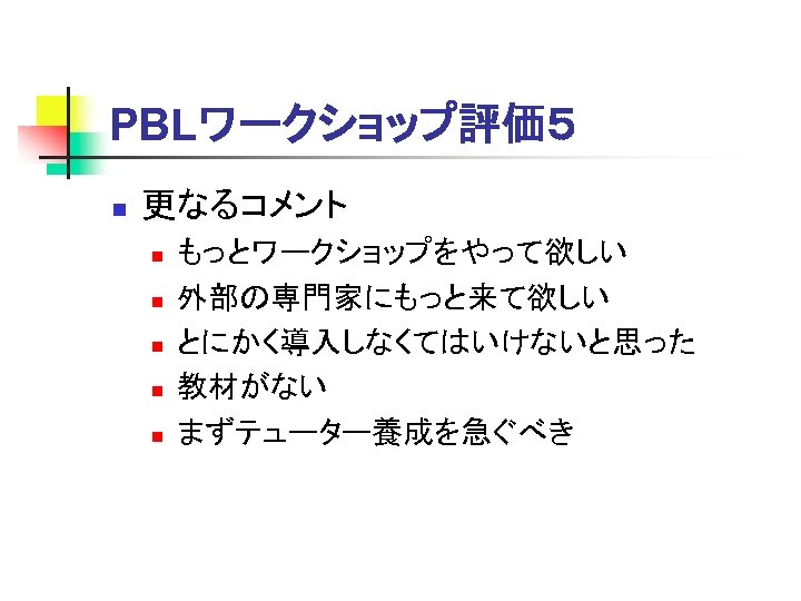PBLワークショップ評価５ n 更なるコメント n n n もっとワークショップをやって欲しい 外部の専門家にもっと来て欲しい とにかく導入しなくてはいけないと思った 教材がない まずテューター養成を急ぐべき 