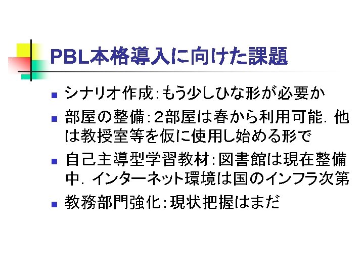 PBL本格導入に向けた課題 n n シナリオ作成：もう少しひな形が必要か 部屋の整備：２部屋は春から利用可能．他 は教授室等を仮に使用し始める形で 自己主導型学習教材：図書館は現在整備 中．インターネット環境は国のインフラ次第 教務部門強化：現状把握はまだ 