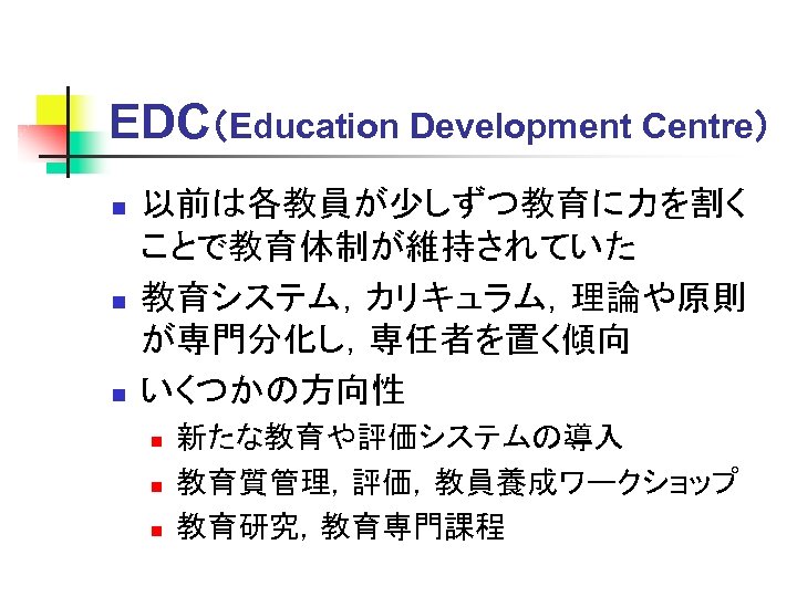 EDC（Education Development Centre） n n n 以前は各教員が少しずつ教育に力を割く ことで教育体制が維持されていた 教育システム，カリキュラム，理論や原則 が専門分化し，専任者を置く傾向 いくつかの方向性 n n n