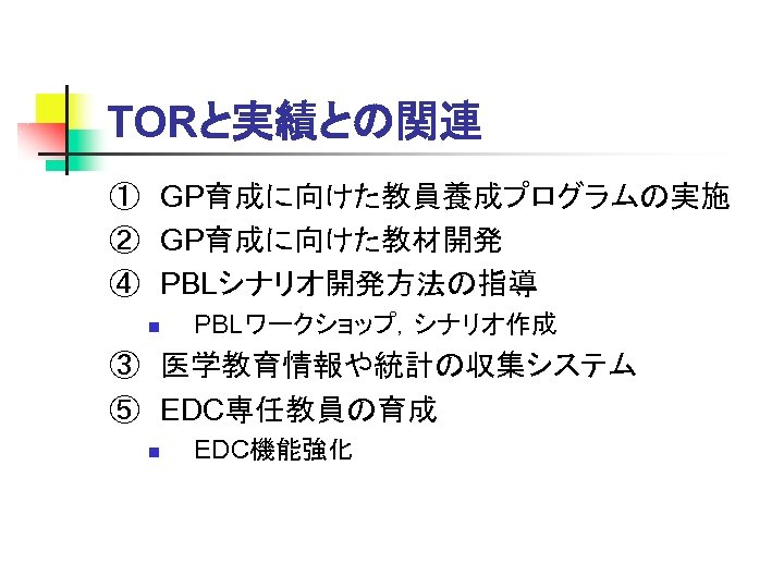 TORと実績との関連 ①　GP育成に向けた教員養成プログラムの実施 ②　GP育成に向けた教材開発 ④　PBLシナリオ開発方法の指導 n PBLワークショップ，シナリオ作成 ③　医学教育情報や統計の収集システム ⑤　EDC専任教員の育成 n EDC機能強化 